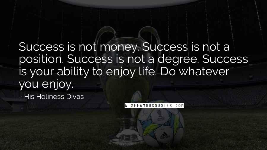 His Holiness Divas Quotes: Success is not money. Success is not a position. Success is not a degree. Success is your ability to enjoy life. Do whatever you enjoy.