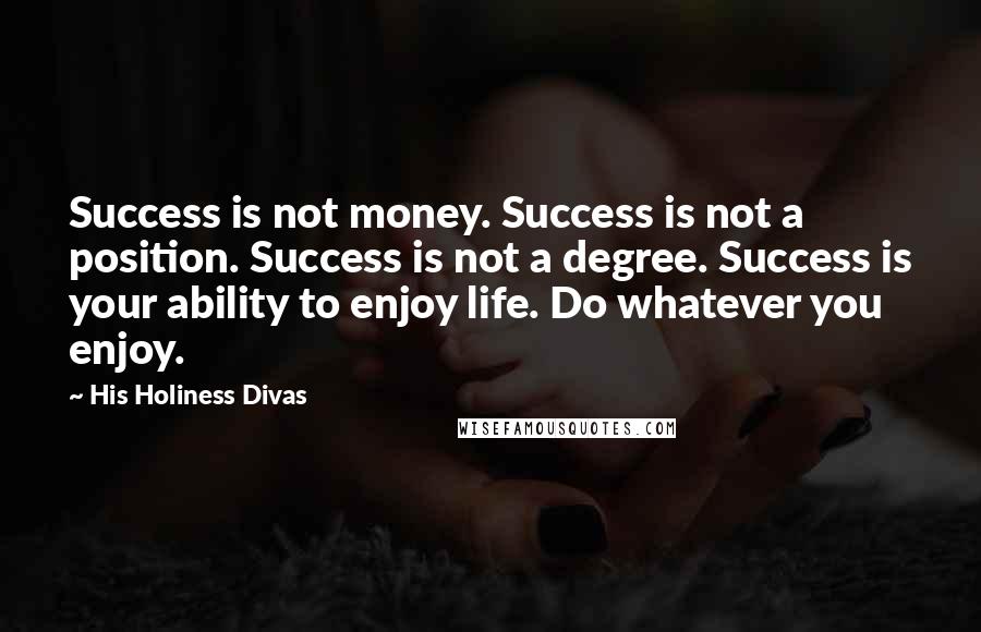 His Holiness Divas Quotes: Success is not money. Success is not a position. Success is not a degree. Success is your ability to enjoy life. Do whatever you enjoy.