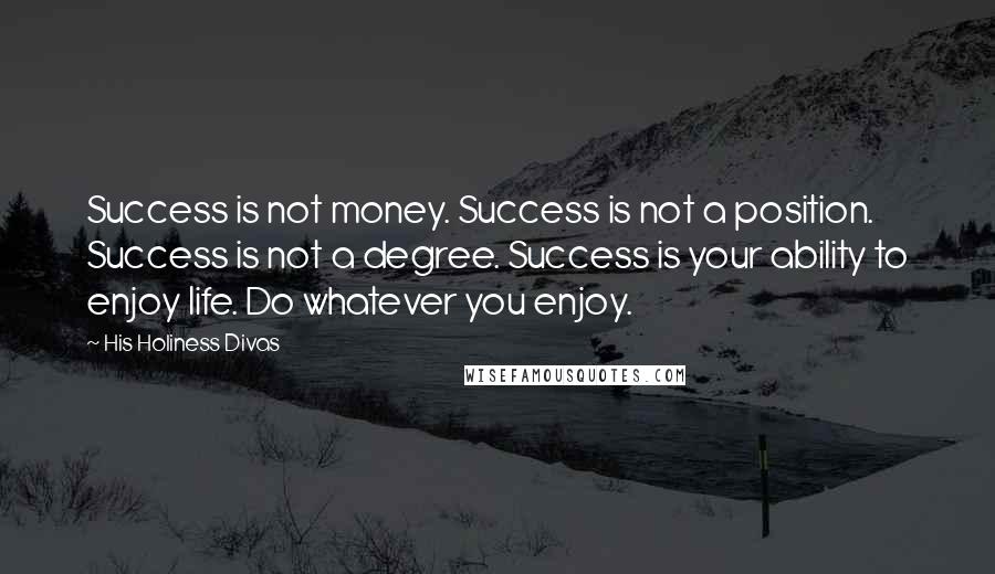 His Holiness Divas Quotes: Success is not money. Success is not a position. Success is not a degree. Success is your ability to enjoy life. Do whatever you enjoy.