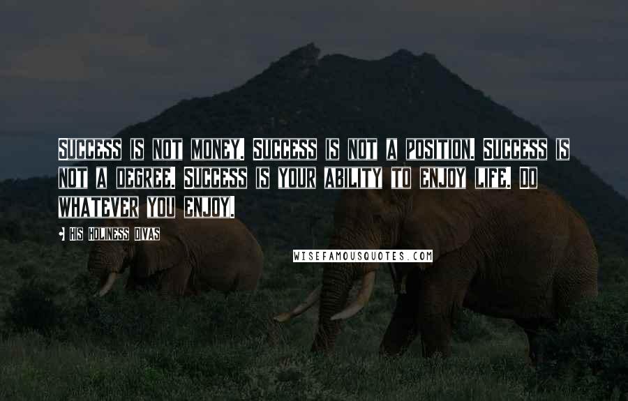 His Holiness Divas Quotes: Success is not money. Success is not a position. Success is not a degree. Success is your ability to enjoy life. Do whatever you enjoy.