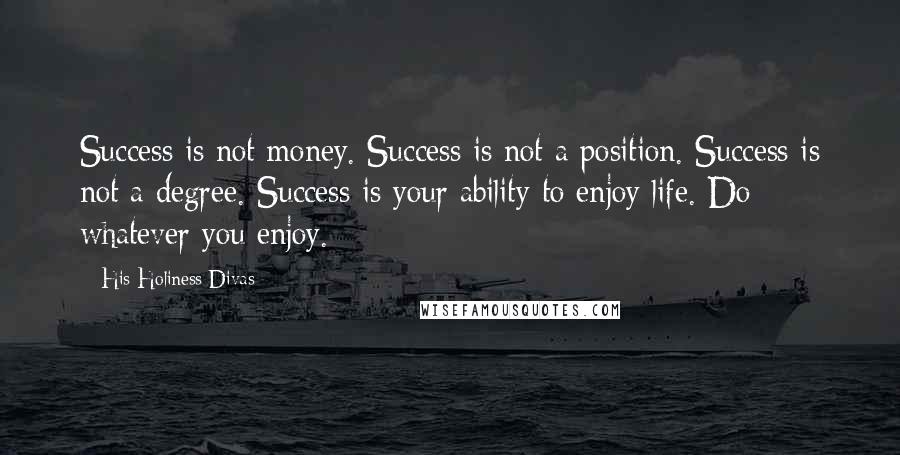 His Holiness Divas Quotes: Success is not money. Success is not a position. Success is not a degree. Success is your ability to enjoy life. Do whatever you enjoy.