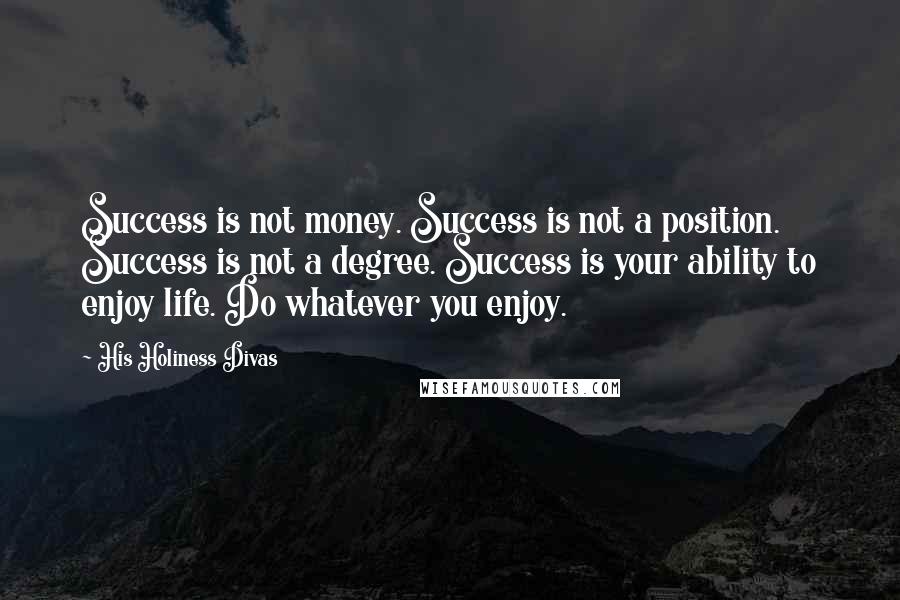 His Holiness Divas Quotes: Success is not money. Success is not a position. Success is not a degree. Success is your ability to enjoy life. Do whatever you enjoy.