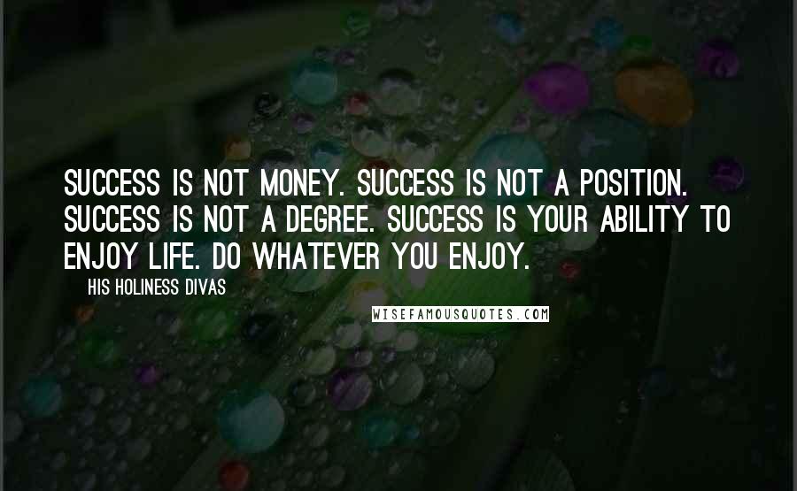 His Holiness Divas Quotes: Success is not money. Success is not a position. Success is not a degree. Success is your ability to enjoy life. Do whatever you enjoy.