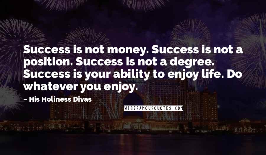 His Holiness Divas Quotes: Success is not money. Success is not a position. Success is not a degree. Success is your ability to enjoy life. Do whatever you enjoy.