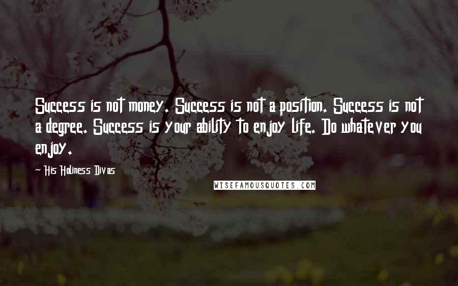 His Holiness Divas Quotes: Success is not money. Success is not a position. Success is not a degree. Success is your ability to enjoy life. Do whatever you enjoy.