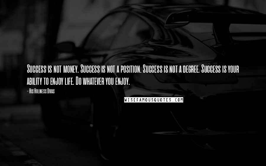 His Holiness Divas Quotes: Success is not money. Success is not a position. Success is not a degree. Success is your ability to enjoy life. Do whatever you enjoy.