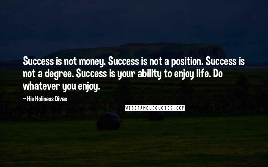 His Holiness Divas Quotes: Success is not money. Success is not a position. Success is not a degree. Success is your ability to enjoy life. Do whatever you enjoy.