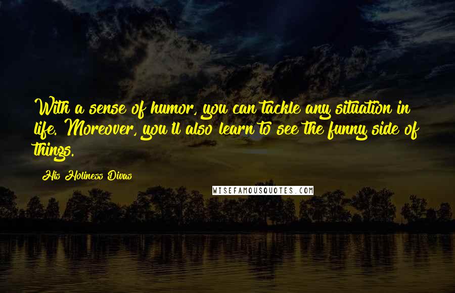 His Holiness Divas Quotes: With a sense of humor, you can tackle any situation in life. Moreover, you'll also learn to see the funny side of things.