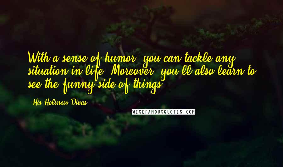 His Holiness Divas Quotes: With a sense of humor, you can tackle any situation in life. Moreover, you'll also learn to see the funny side of things.