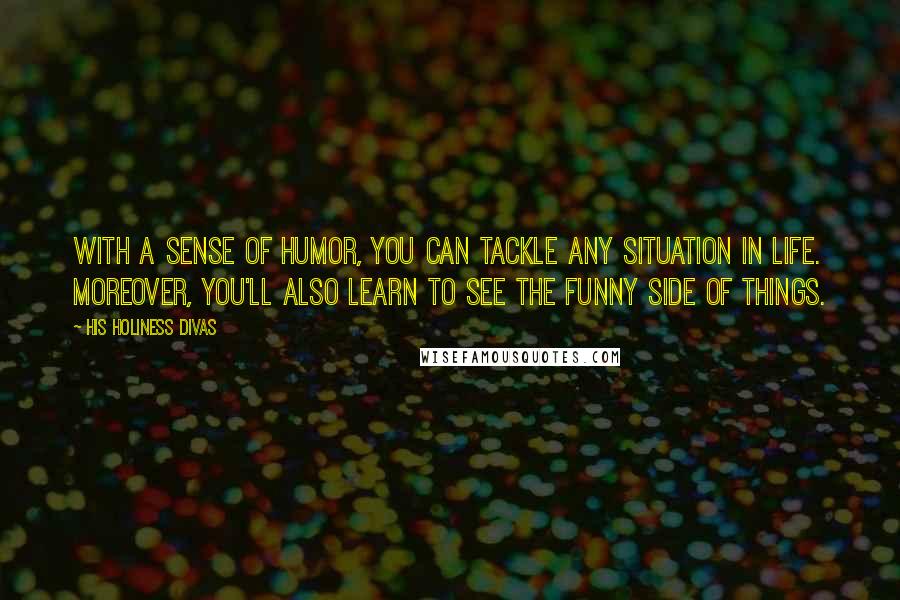 His Holiness Divas Quotes: With a sense of humor, you can tackle any situation in life. Moreover, you'll also learn to see the funny side of things.