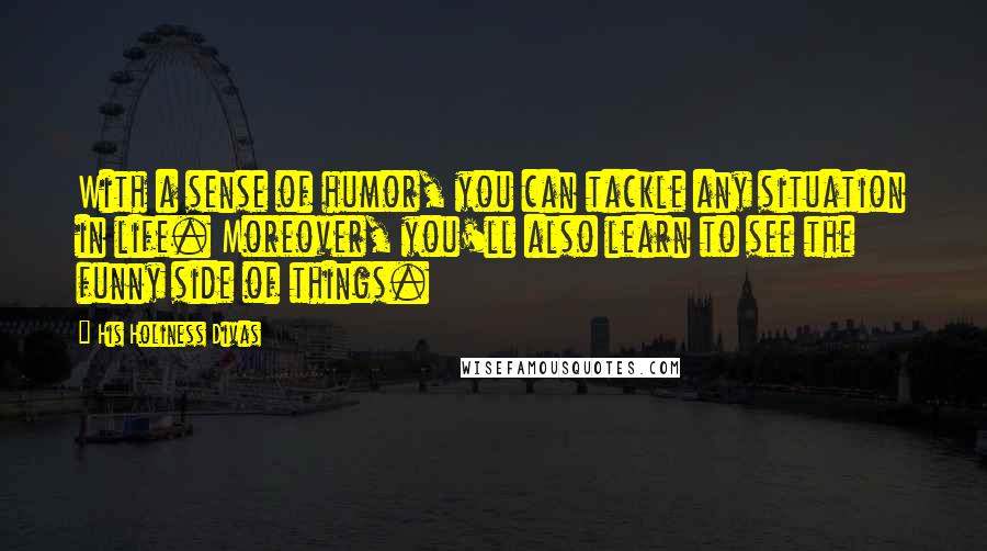 His Holiness Divas Quotes: With a sense of humor, you can tackle any situation in life. Moreover, you'll also learn to see the funny side of things.