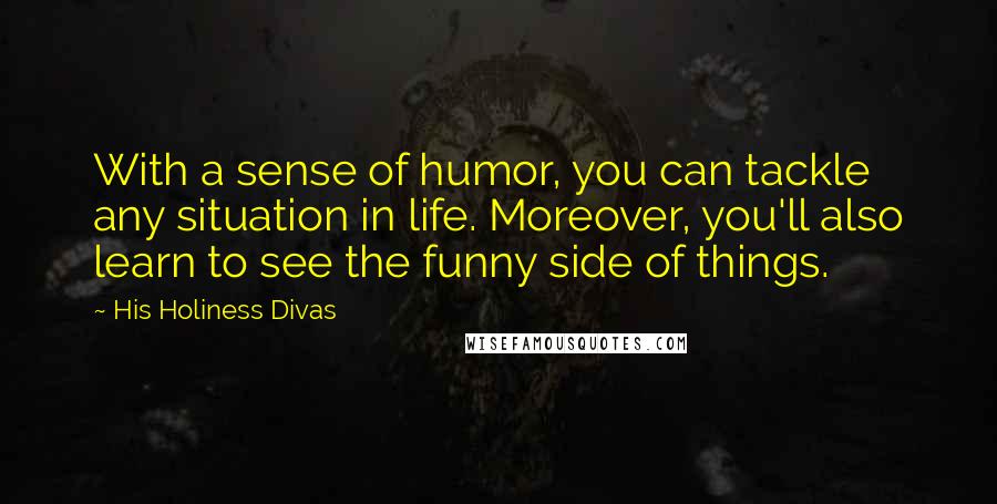 His Holiness Divas Quotes: With a sense of humor, you can tackle any situation in life. Moreover, you'll also learn to see the funny side of things.