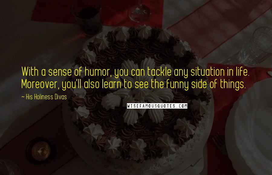 His Holiness Divas Quotes: With a sense of humor, you can tackle any situation in life. Moreover, you'll also learn to see the funny side of things.