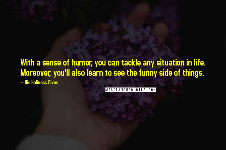 His Holiness Divas Quotes: With a sense of humor, you can tackle any situation in life. Moreover, you'll also learn to see the funny side of things.