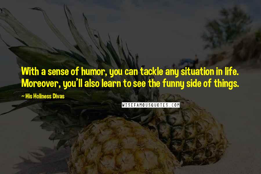 His Holiness Divas Quotes: With a sense of humor, you can tackle any situation in life. Moreover, you'll also learn to see the funny side of things.