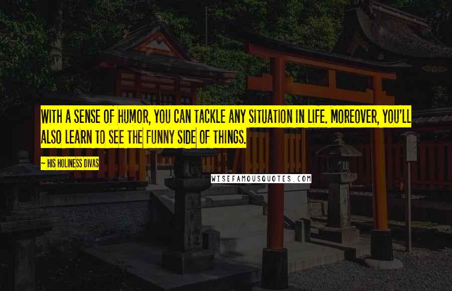 His Holiness Divas Quotes: With a sense of humor, you can tackle any situation in life. Moreover, you'll also learn to see the funny side of things.