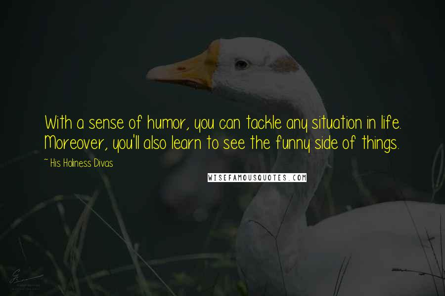 His Holiness Divas Quotes: With a sense of humor, you can tackle any situation in life. Moreover, you'll also learn to see the funny side of things.