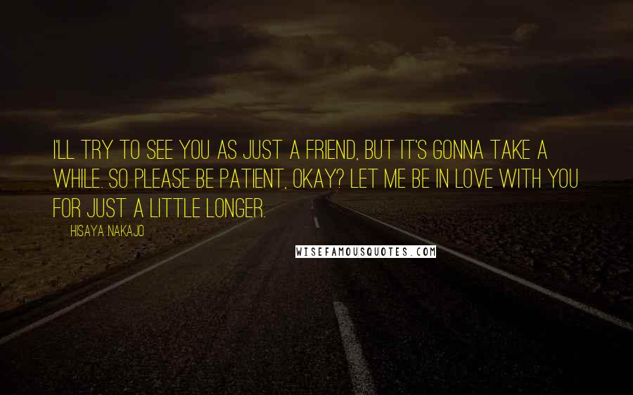 Hisaya Nakajo Quotes: I'll try to see you as just a friend, but it's gonna take a while. So please be patient, okay? Let me be in love with you for just a little longer.