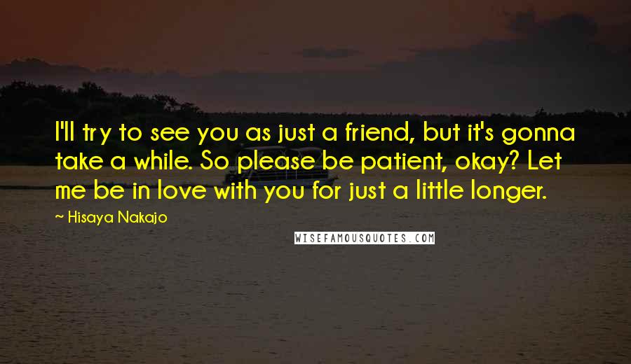 Hisaya Nakajo Quotes: I'll try to see you as just a friend, but it's gonna take a while. So please be patient, okay? Let me be in love with you for just a little longer.