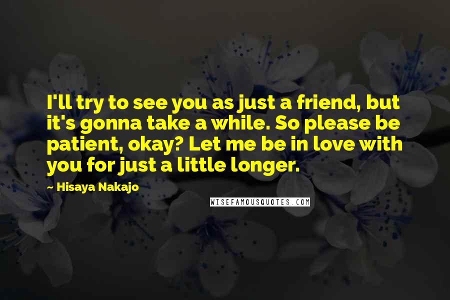 Hisaya Nakajo Quotes: I'll try to see you as just a friend, but it's gonna take a while. So please be patient, okay? Let me be in love with you for just a little longer.