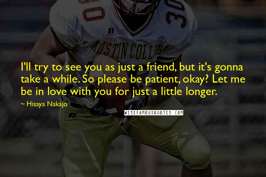 Hisaya Nakajo Quotes: I'll try to see you as just a friend, but it's gonna take a while. So please be patient, okay? Let me be in love with you for just a little longer.