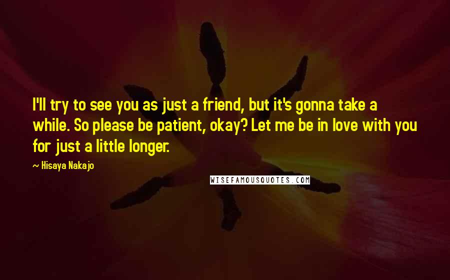 Hisaya Nakajo Quotes: I'll try to see you as just a friend, but it's gonna take a while. So please be patient, okay? Let me be in love with you for just a little longer.