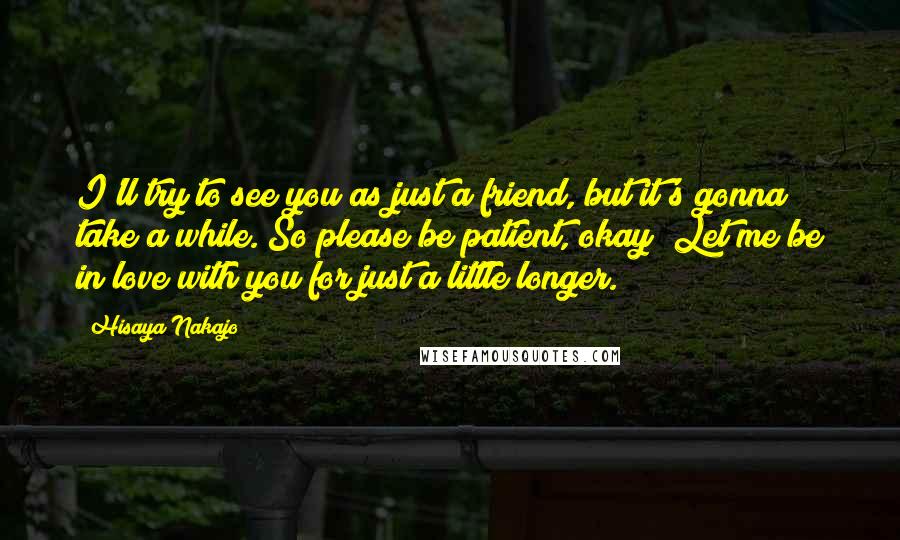 Hisaya Nakajo Quotes: I'll try to see you as just a friend, but it's gonna take a while. So please be patient, okay? Let me be in love with you for just a little longer.