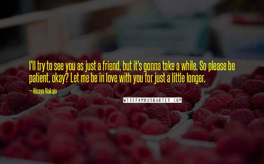 Hisaya Nakajo Quotes: I'll try to see you as just a friend, but it's gonna take a while. So please be patient, okay? Let me be in love with you for just a little longer.