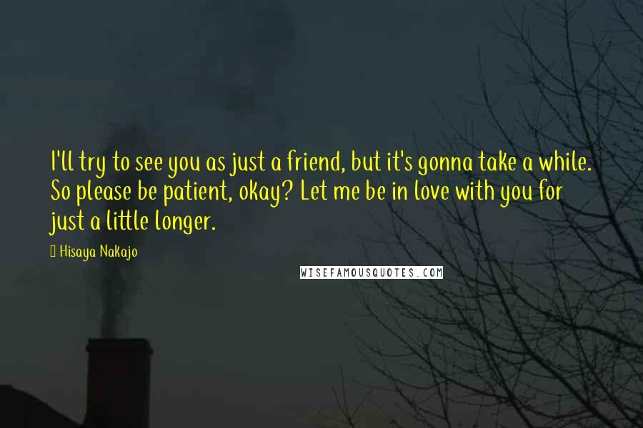 Hisaya Nakajo Quotes: I'll try to see you as just a friend, but it's gonna take a while. So please be patient, okay? Let me be in love with you for just a little longer.