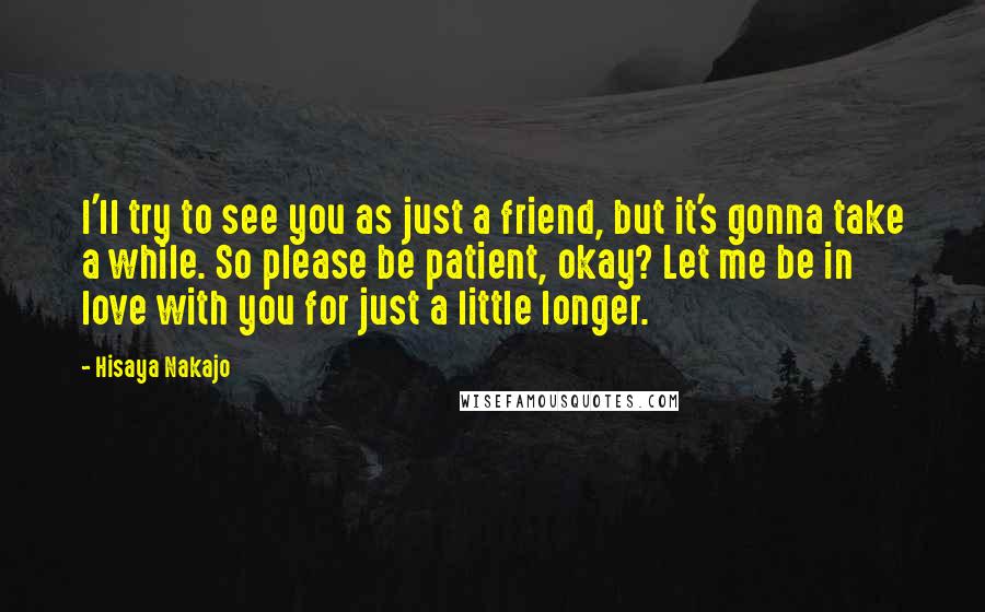 Hisaya Nakajo Quotes: I'll try to see you as just a friend, but it's gonna take a while. So please be patient, okay? Let me be in love with you for just a little longer.