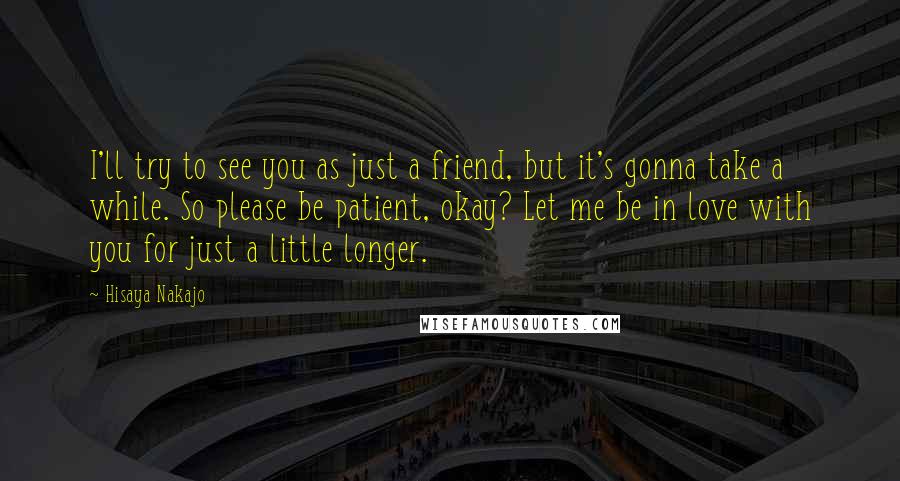 Hisaya Nakajo Quotes: I'll try to see you as just a friend, but it's gonna take a while. So please be patient, okay? Let me be in love with you for just a little longer.