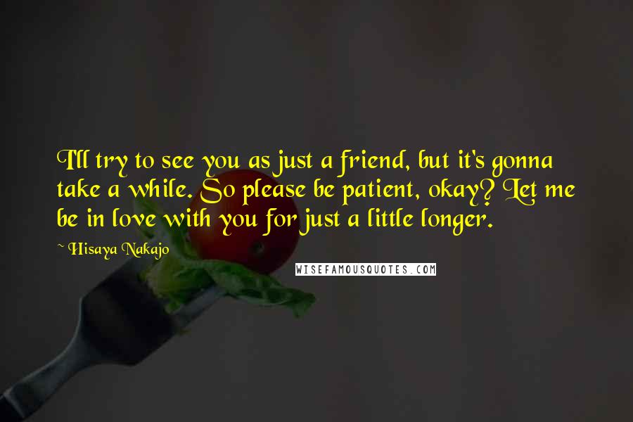 Hisaya Nakajo Quotes: I'll try to see you as just a friend, but it's gonna take a while. So please be patient, okay? Let me be in love with you for just a little longer.