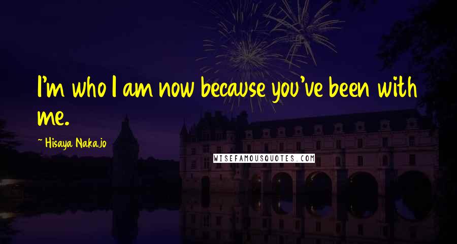 Hisaya Nakajo Quotes: I'm who I am now because you've been with me.