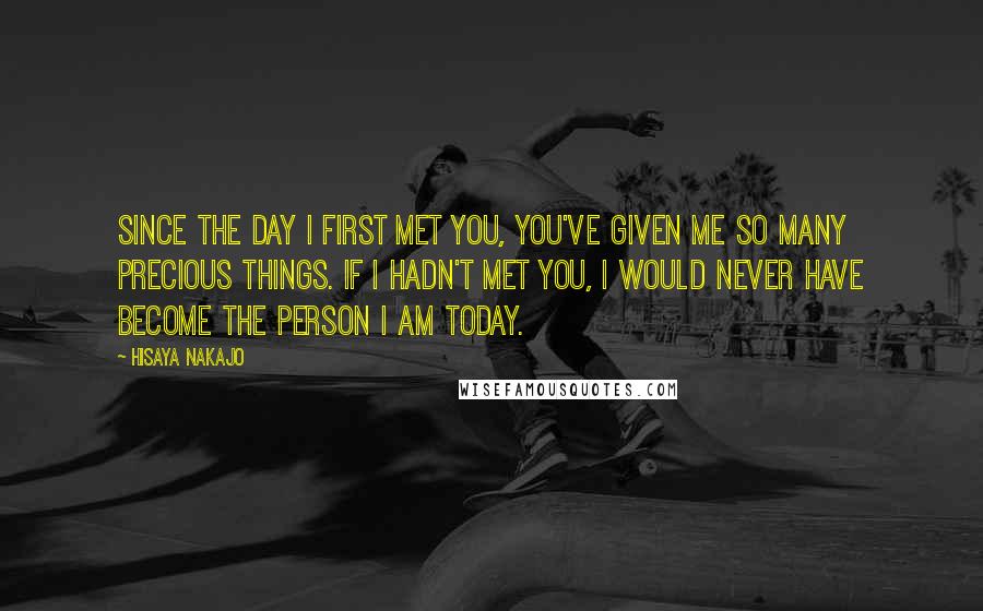 Hisaya Nakajo Quotes: Since the day I first met you, you've given me so many precious things. If I hadn't met you, I would never have become the person I am today.