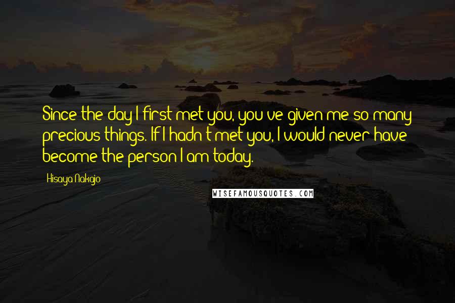 Hisaya Nakajo Quotes: Since the day I first met you, you've given me so many precious things. If I hadn't met you, I would never have become the person I am today.