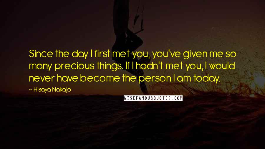 Hisaya Nakajo Quotes: Since the day I first met you, you've given me so many precious things. If I hadn't met you, I would never have become the person I am today.