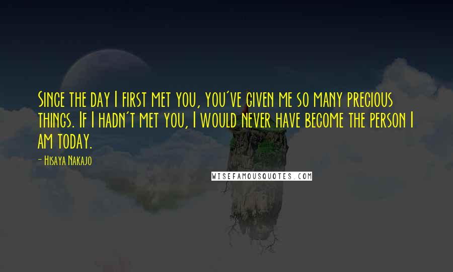Hisaya Nakajo Quotes: Since the day I first met you, you've given me so many precious things. If I hadn't met you, I would never have become the person I am today.