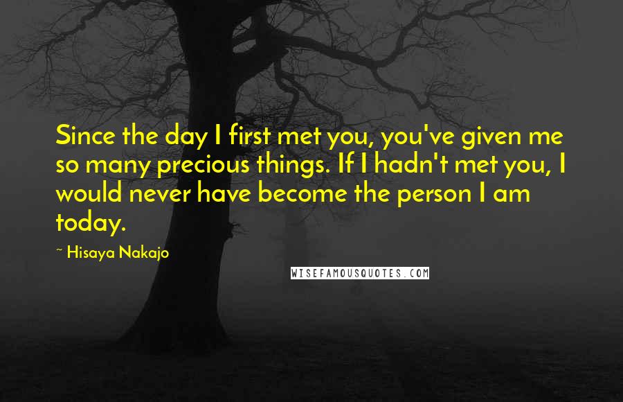 Hisaya Nakajo Quotes: Since the day I first met you, you've given me so many precious things. If I hadn't met you, I would never have become the person I am today.