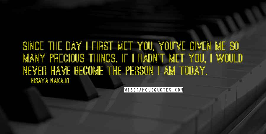 Hisaya Nakajo Quotes: Since the day I first met you, you've given me so many precious things. If I hadn't met you, I would never have become the person I am today.