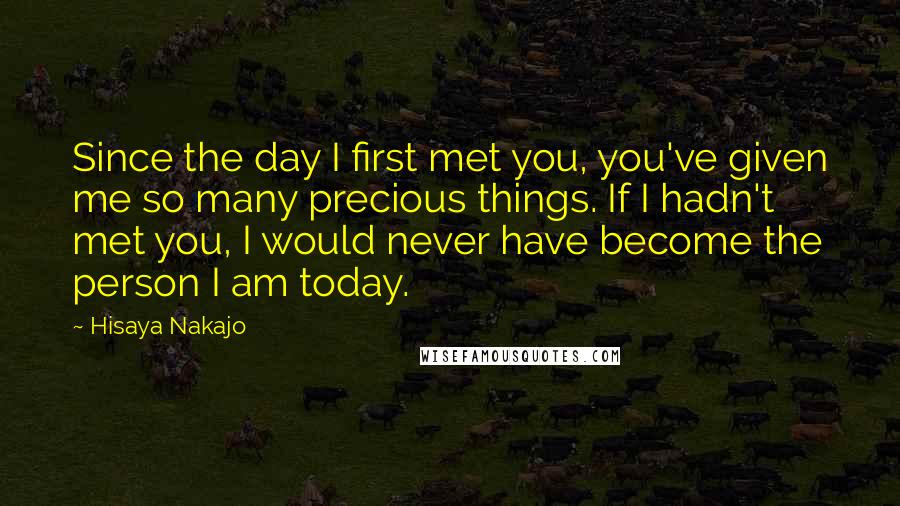 Hisaya Nakajo Quotes: Since the day I first met you, you've given me so many precious things. If I hadn't met you, I would never have become the person I am today.