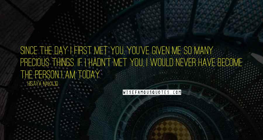Hisaya Nakajo Quotes: Since the day I first met you, you've given me so many precious things. If I hadn't met you, I would never have become the person I am today.