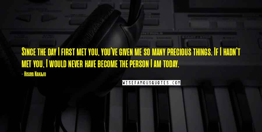 Hisaya Nakajo Quotes: Since the day I first met you, you've given me so many precious things. If I hadn't met you, I would never have become the person I am today.