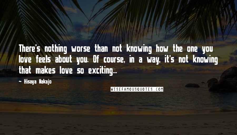 Hisaya Nakajo Quotes: There's nothing worse than not knowing how the one you love feels about you. Of course, in a way, it's not knowing that makes love so exciting...