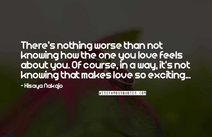 Hisaya Nakajo Quotes: There's nothing worse than not knowing how the one you love feels about you. Of course, in a way, it's not knowing that makes love so exciting...