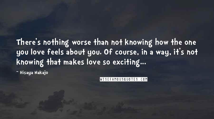 Hisaya Nakajo Quotes: There's nothing worse than not knowing how the one you love feels about you. Of course, in a way, it's not knowing that makes love so exciting...