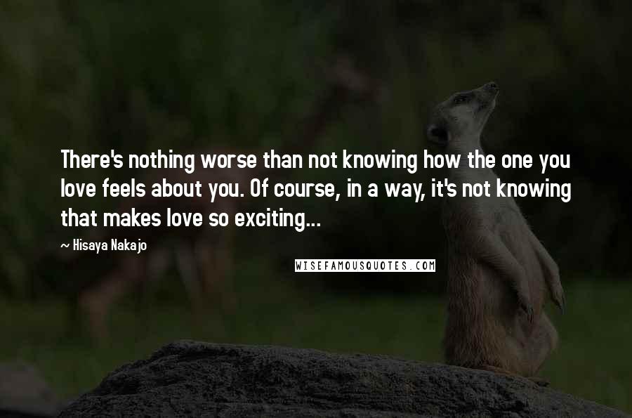 Hisaya Nakajo Quotes: There's nothing worse than not knowing how the one you love feels about you. Of course, in a way, it's not knowing that makes love so exciting...