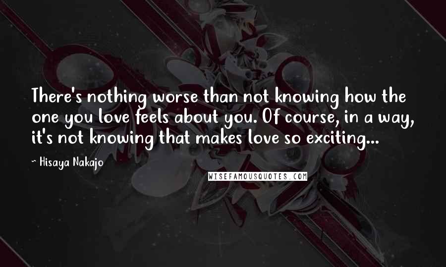 Hisaya Nakajo Quotes: There's nothing worse than not knowing how the one you love feels about you. Of course, in a way, it's not knowing that makes love so exciting...