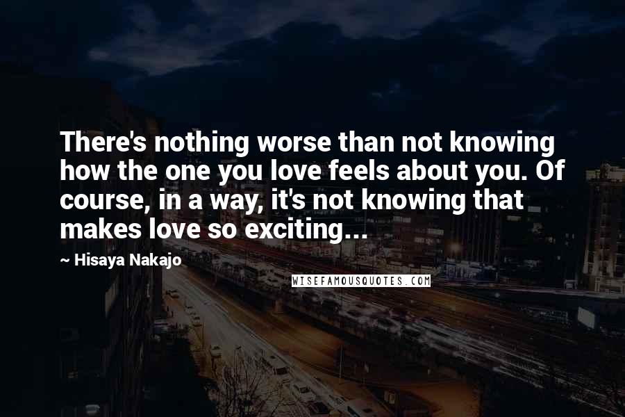 Hisaya Nakajo Quotes: There's nothing worse than not knowing how the one you love feels about you. Of course, in a way, it's not knowing that makes love so exciting...