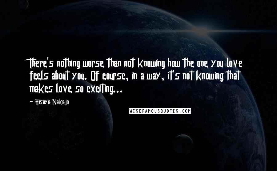 Hisaya Nakajo Quotes: There's nothing worse than not knowing how the one you love feels about you. Of course, in a way, it's not knowing that makes love so exciting...