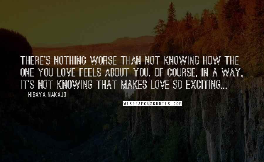 Hisaya Nakajo Quotes: There's nothing worse than not knowing how the one you love feels about you. Of course, in a way, it's not knowing that makes love so exciting...